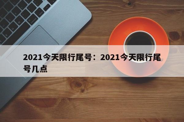 2021今天限行尾号:2021今天限行尾号几点