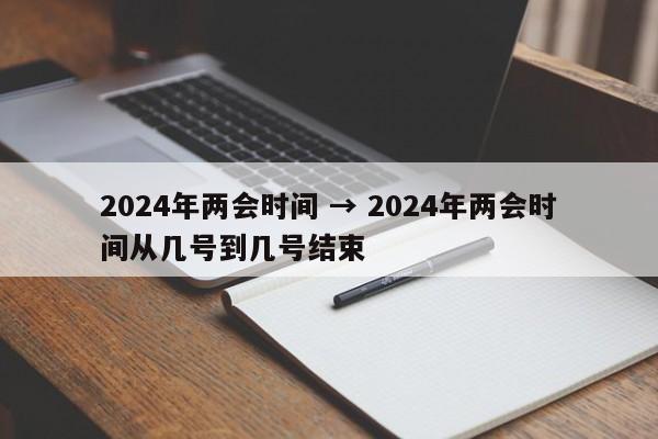 2024年两会时间 → 2024年两会时间从几号到几号结束