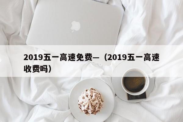 2019五一高速免费—(2019五一高速收费吗)