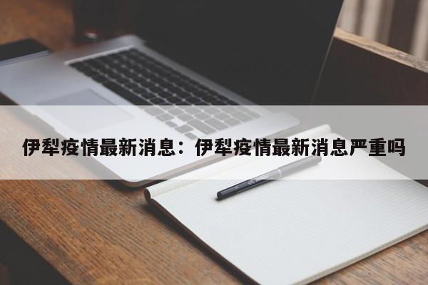伊犁疫情最新消息：伊犁疫情最新消息严重吗