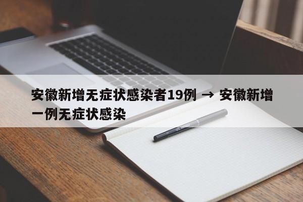 安徽新增无症状感染者19例 → 安徽新增一例无症状感染