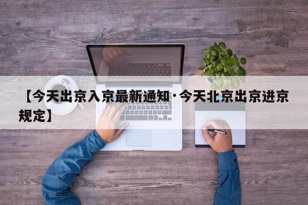 【今天出京入京最新通知·今天北京出京进京规定】