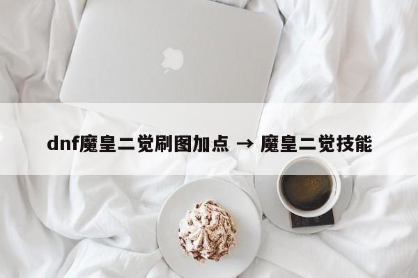 dnf魔皇二觉刷图加点 → 魔皇二觉技能