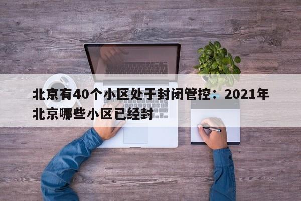 北京有40个小区处于封闭管控:2021年北京哪些小区已经封