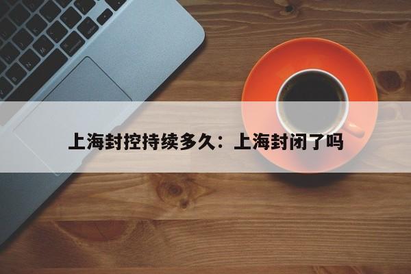 上海封控持续多久:上海封闭了吗