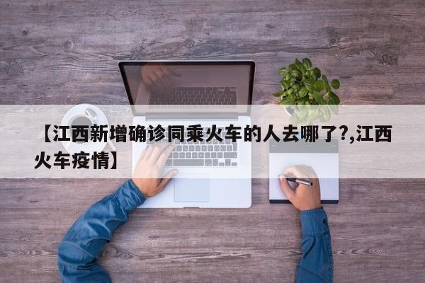 【江西新增确诊同乘火车的人去哪了?,江西火车疫情】