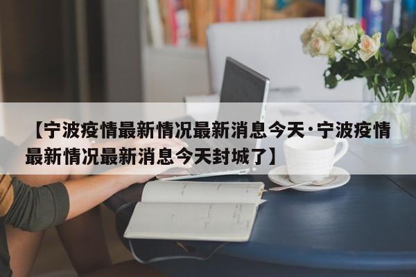 【宁波疫情最新情况最新消息今天·宁波疫情最新情况最新消息今天封城了】
