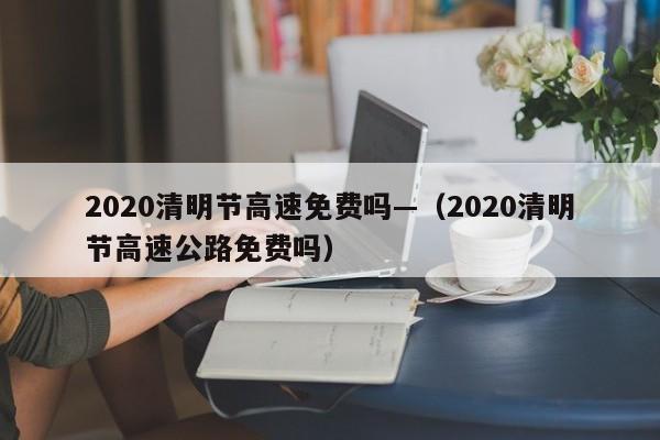 2020清明节高速免费吗—(2020清明节高速公路免费吗)