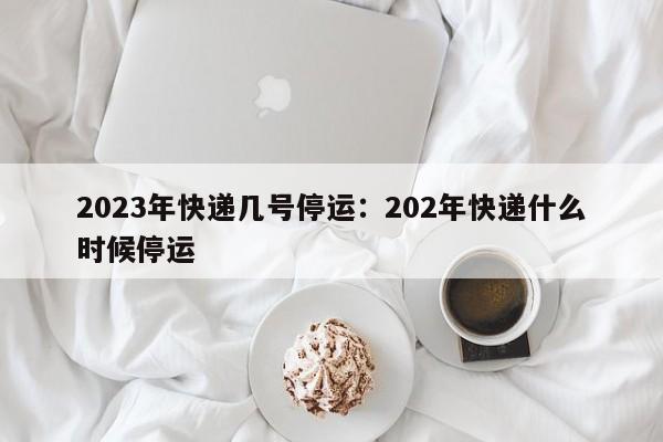 2023年快递几号停运:202年快递什么时候停运