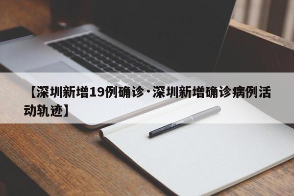 【深圳新增19例确诊·深圳新增确诊病例活动轨迹】