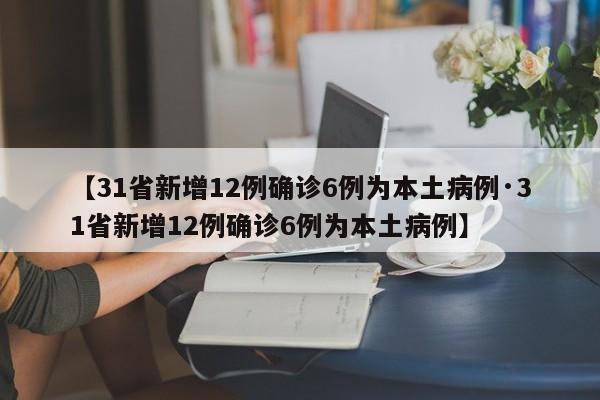 【31省新增12例确诊6例为本土病例·31省新增12例确诊6例为本土病例】