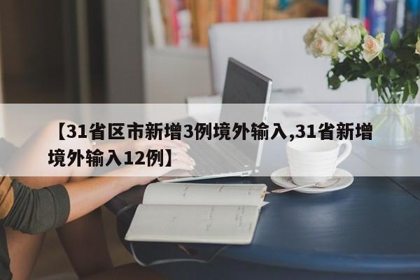 【31省区市新增3例境外输入,31省新增境外输入12例】