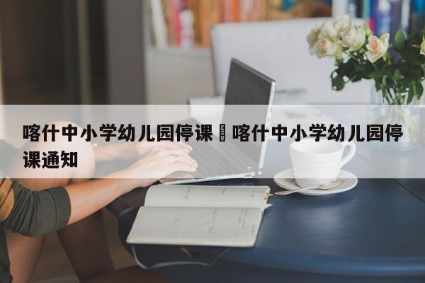 喀什中小学幼儿园停课›喀什中小学幼儿园停课通知