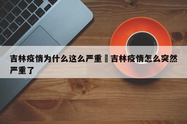 吉林疫情为什么这么严重›吉林疫情怎么突然严重了