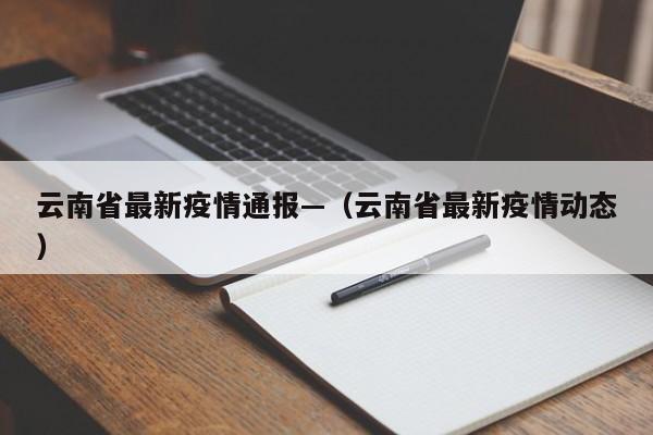 云南省最新疫情通报—(云南省最新疫情动态)