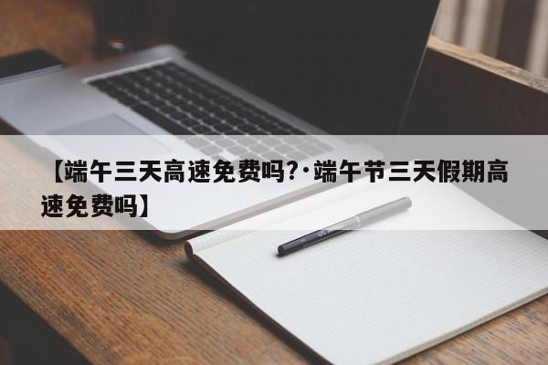【端午三天高速免费吗?·端午节三天假期高速免费吗】