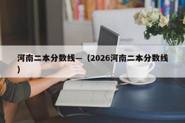河南二本分数线—(2026河南二本分数线)