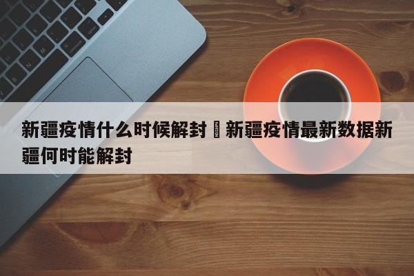 新疆疫情什么时候解封›新疆疫情最新数据新疆何时能解封