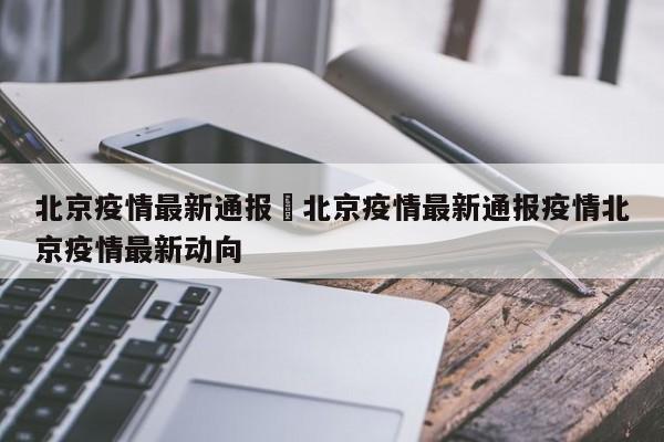 北京疫情最新通报›北京疫情最新通报疫情北京疫情最新动向