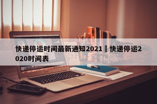 快递停运时间最新通知2021›快递停运2020时间表