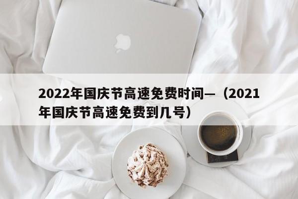 2022年国庆节高速免费时间—(2021年国庆节高速免费到几号)