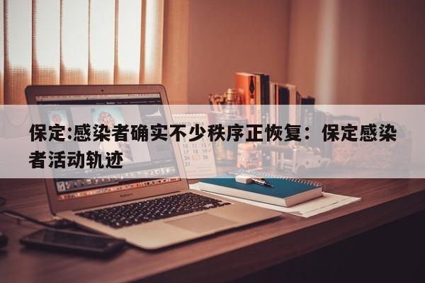 保定:感染者确实不少秩序正恢复:保定感染者活动轨迹