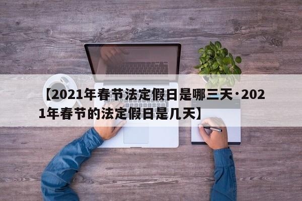 【2021年春节法定假日是哪三天·2021年春节的法定假日是几天】