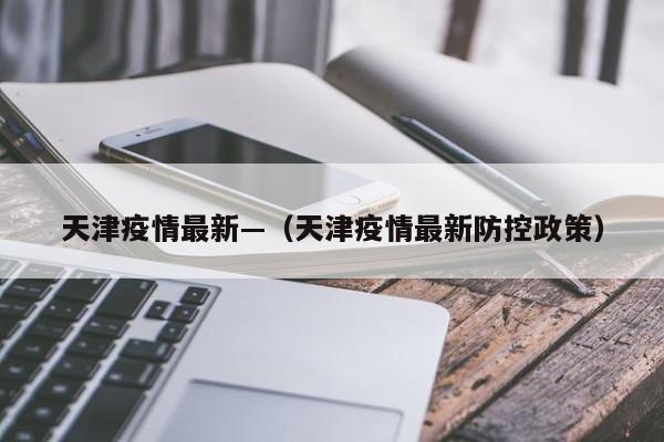 天津疫情最新—(天津疫情最新防控政策)