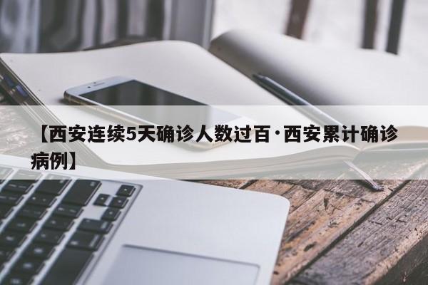 【西安连续5天确诊人数过百·西安累计确诊病例】