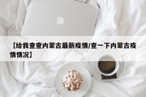 【给我查查内蒙古最新疫情/查一下内蒙古疫情情况】