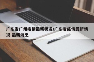 广东省广州疫情最新状况/广东省疫情最新情况 最新消息