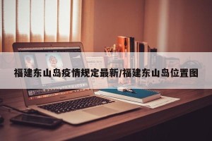 福建东山岛疫情规定最新/福建东山岛位置图