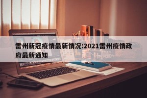 雷州新冠疫情最新情况:2021雷州疫情政府最新通知