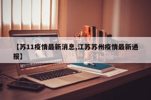 【苏11疫情最新消息,江苏苏州疫情最新通报】