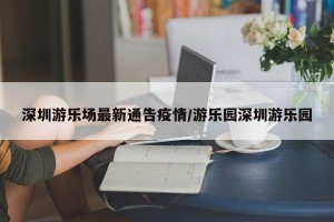 深圳游乐场最新通告疫情/游乐园深圳游乐园