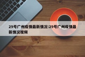 29号广州疫情最新情况:29号广州疫情最新情况视频
