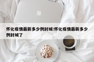 怀化疫情最新多少例封城:怀化疫情最新多少例封城了