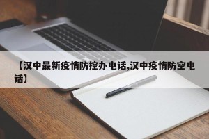 【汉中最新疫情防控办电话,汉中疫情防空电话】
