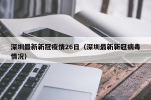 深圳最新新冠疫情26日（深圳最新新冠病毒情况）