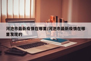 河池市最新疫情在哪里/河池市最新疫情在哪里发现的