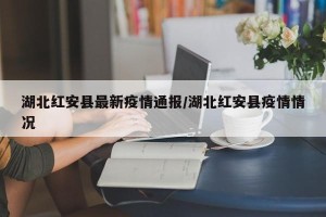 湖北红安县最新疫情通报/湖北红安县疫情情况