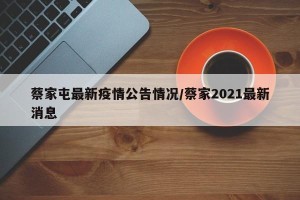 蔡家屯最新疫情公告情况/蔡家2021最新消息