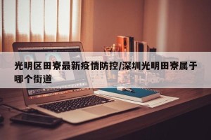 光明区田寮最新疫情防控/深圳光明田寮属于哪个街道