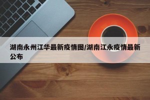 湖南永州江华最新疫情图/湖南江永疫情最新公布