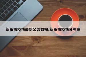 新乐市疫情最新公告数据/新乐市疫情分布图