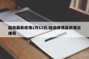 越南最新疫情2月12日/越南疫情最新情况播报