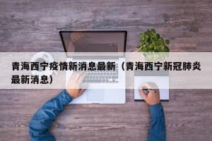 青海西宁疫情新消息最新（青海西宁新冠肺炎最新消息）