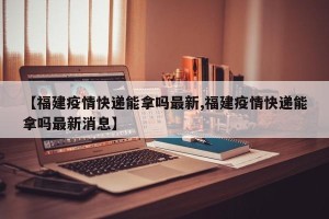 【福建疫情快递能拿吗最新,福建疫情快递能拿吗最新消息】