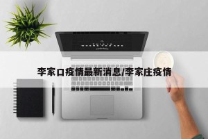 李家口疫情最新消息/李家庄疫情