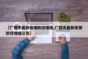 【广德市最新疫情防控措施,广德市最新疫情防控措施公告】